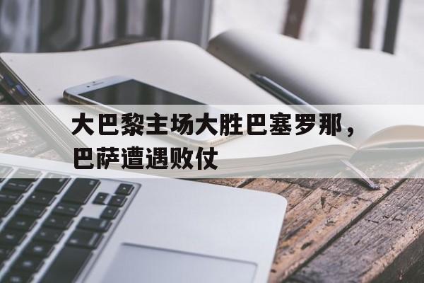 关于大巴黎主场大胜巴塞罗那，巴萨遭遇败仗的信息