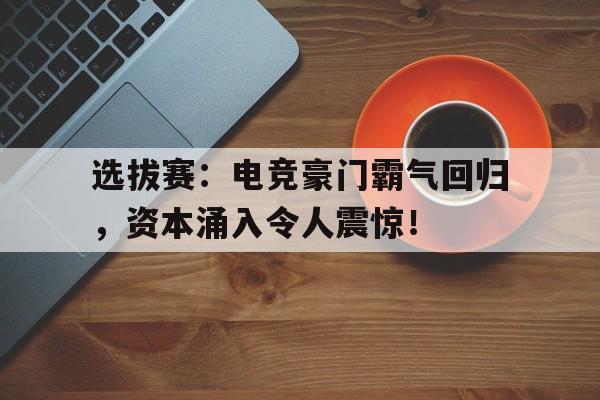 选拔赛：电竞豪门霸气回归，资本涌入令人震惊！